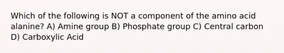 Which of the following is NOT a component of the amino acid alanine? A) Amine group B) Phosphate group C) Central carbon D) Carboxylic Acid