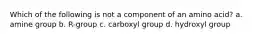 Which of the following is not a component of an amino acid? a. amine group b. R-group c. carboxyl group d. hydroxyl group