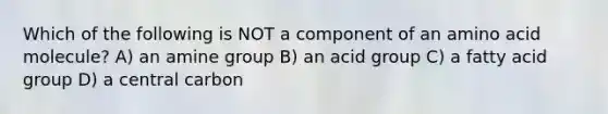 Which of the following is NOT a component of an amino acid molecule? A) an amine group B) an acid group C) a fatty acid group D) a central carbon