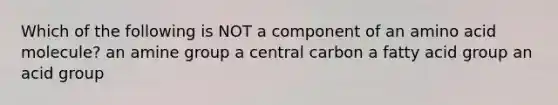 Which of the following is NOT a component of an amino acid molecule? an amine group a central carbon a fatty acid group an acid group