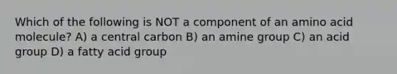 Which of the following is NOT a component of an amino acid molecule? A) a central carbon B) an amine group C) an acid group D) a fatty acid group