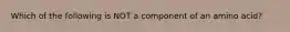 Which of the following is NOT a component of an amino acid?