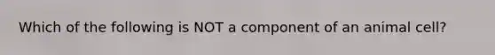 Which of the following is NOT a component of an animal cell?