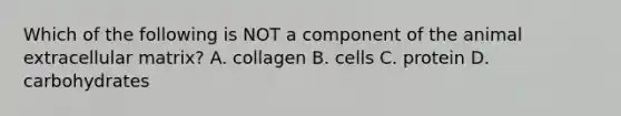 Which of the following is NOT a component of the animal extracellular matrix? A. collagen B. cells C. protein D. carbohydrates