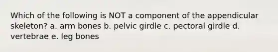 Which of the following is NOT a component of the appendicular skeleton? a. arm bones b. pelvic girdle c. pectoral girdle d. vertebrae e. leg bones