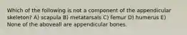 Which of the following is not a component of the appendicular skeleton? A) scapula B) metatarsals C) femur D) humerus E) None of the aboveall are appendicular bones.