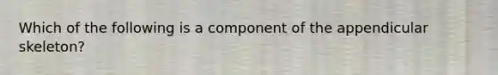 Which of the following is a component of the appendicular skeleton?