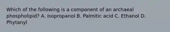 Which of the following is a component of an archaeal phospholipid? A. Isopropanol B. Palmitic acid C. Ethanol D. Phytanyl