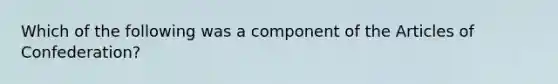 Which of the following was a component of <a href='https://www.questionai.com/knowledge/k5NDraRCFC-the-articles-of-confederation' class='anchor-knowledge'>the articles of confederation</a>?