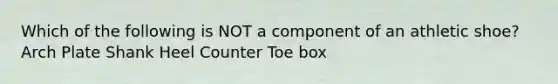 Which of the following is NOT a component of an athletic shoe? Arch Plate Shank Heel Counter Toe box