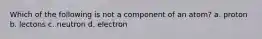 Which of the following is not a component of an atom? a. proton b. lectons c. neutron d. electron