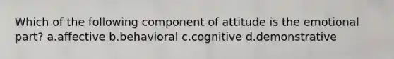 Which of the following component of attitude is the emotional part? a.affective b.behavioral c.cognitive d.demonstrative