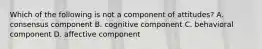 Which of the following is not a component of attitudes? A. consensus component B. cognitive component C. behavioral component D. affective component