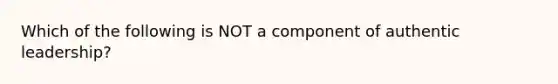 Which of the following is NOT a component of authentic leadership?