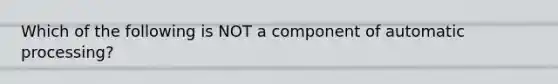 Which of the following is NOT a component of automatic processing?