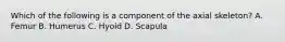 Which of the following is a component of the axial skeleton? A. Femur B. Humerus C. Hyoid D. Scapula