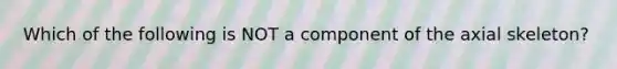 Which of the following is NOT a component of the axial skeleton?