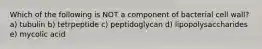 Which of the following is NOT a component of bacterial cell wall? a) tubulin b) tetrpeptide c) peptidoglycan d) lipopolysaccharides e) mycolic acid