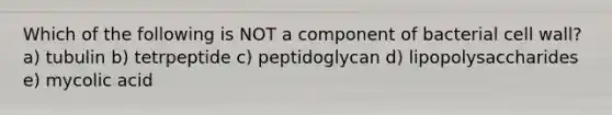 Which of the following is NOT a component of bacterial <a href='https://www.questionai.com/knowledge/koIRusoDXG-cell-wall' class='anchor-knowledge'>cell wall</a>? a) tubulin b) tetrpeptide c) peptidoglycan d) lipopolysaccharides e) mycolic acid