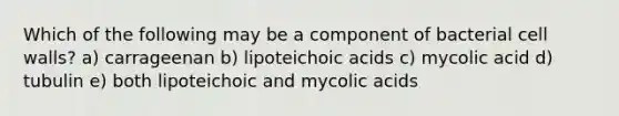 Which of the following may be a component of bacterial cell walls? a) carrageenan b) lipoteichoic acids c) mycolic acid d) tubulin e) both lipoteichoic and mycolic acids