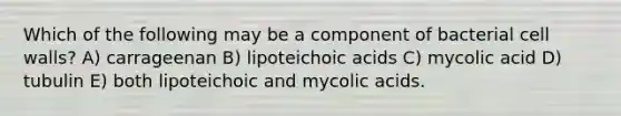 Which of the following may be a component of bacterial cell walls? A) carrageenan B) lipoteichoic acids C) mycolic acid D) tubulin E) both lipoteichoic and mycolic acids.