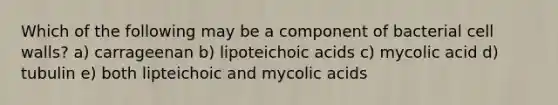 Which of the following may be a component of bacterial cell walls? a) carrageenan b) lipoteichoic acids c) mycolic acid d) tubulin e) both lipteichoic and mycolic acids