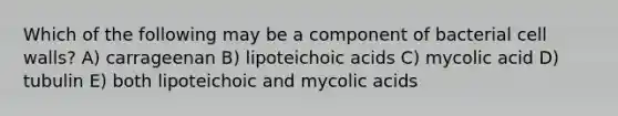 Which of the following may be a component of bacterial cell walls? A) carrageenan B) lipoteichoic acids C) mycolic acid D) tubulin E) both lipoteichoic and mycolic acids