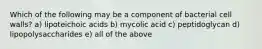 Which of the following may be a component of bacterial cell walls? a) lipoteichoic acids b) mycolic acid c) peptidoglycan d) lipopolysaccharides e) all of the above