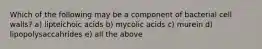 Which of the following may be a component of bacterial cell walls? a) lipteichoic acids b) mycolic acids c) murein d) lipopolysaccahrides e) all the above