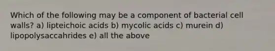 Which of the following may be a component of bacterial cell walls? a) lipteichoic acids b) mycolic acids c) murein d) lipopolysaccahrides e) all the above