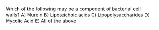 Which of the following may be a component of bacterial cell walls? A) Murein B) Lipoteichoic acids C) Lipopolysaccharides D) Mycolic Acid E) All of the above