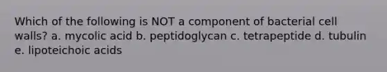 Which of the following is NOT a component of bacterial cell walls? a. mycolic acid b. peptidoglycan c. tetrapeptide d. tubulin e. lipoteichoic acids