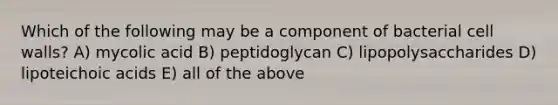 Which of the following may be a component of bacterial cell walls? A) mycolic acid B) peptidoglycan C) lipopolysaccharides D) lipoteichoic acids E) all of the above