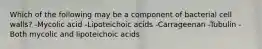 Which of the following may be a component of bacterial cell walls? -Mycolic acid -Lipoteichoic acids -Carrageenan -Tubulin -Both mycolic and lipoteichoic acids