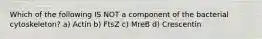 Which of the following IS NOT a component of the bacterial cytoskeleton? a) Actin b) FtsZ c) MreB d) Crescentin