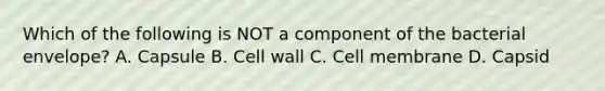 Which of the following is NOT a component of the bacterial envelope? A. Capsule B. Cell wall C. Cell membrane D. Capsid