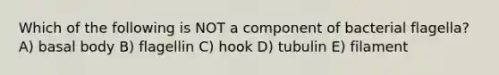 Which of the following is NOT a component of bacterial flagella? A) basal body B) flagellin C) hook D) tubulin E) filament