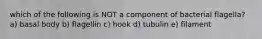 which of the following is NOT a component of bacterial flagella? a) basal body b) flagellin c) hook d) tubulin e) filament