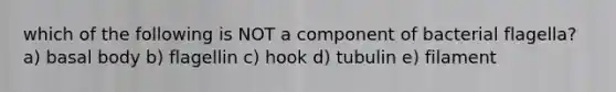 which of the following is NOT a component of bacterial flagella? a) basal body b) flagellin c) hook d) tubulin e) filament