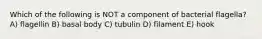 Which of the following is NOT a component of bacterial flagella? A) flagellin B) basal body C) tubulin D) filament E) hook