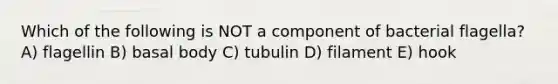 Which of the following is NOT a component of bacterial flagella? A) flagellin B) basal body C) tubulin D) filament E) hook