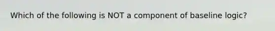 Which of the following is NOT a component of baseline logic?