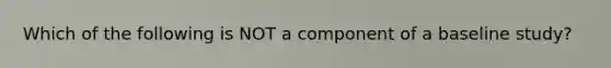 Which of the following is NOT a component of a baseline study?