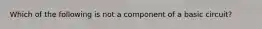 Which of the following is not a component of a basic circuit?