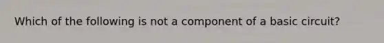 Which of the following is not a component of a basic circuit?