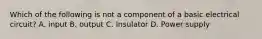 Which of the following is not a component of a basic electrical circuit? A. input B. output C. Insulator D. Power supply