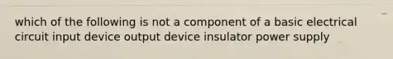 which of the following is not a component of a basic electrical circuit input device output device insulator power supply