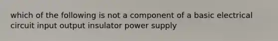 which of the following is not a component of a basic electrical circuit input output insulator power supply