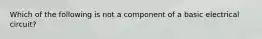 Which of the following is not a component of a basic electrical circuit?