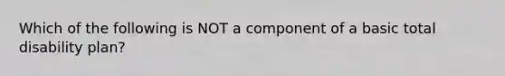 Which of the following is NOT a component of a basic total disability plan?